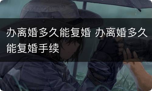 办离婚多久能复婚 办离婚多久能复婚手续