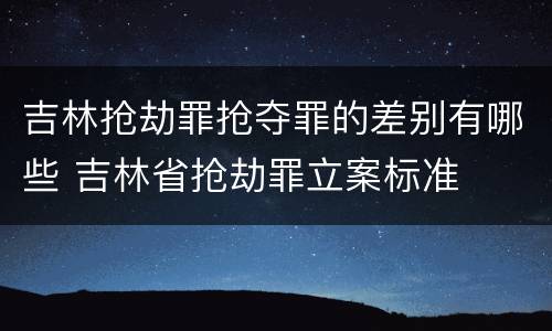 吉林抢劫罪抢夺罪的差别有哪些 吉林省抢劫罪立案标准