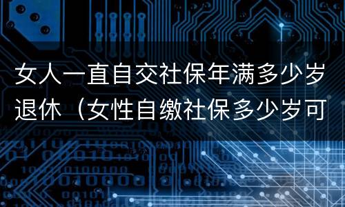 女人一直自交社保年满多少岁退休（女性自缴社保多少岁可以退休?）