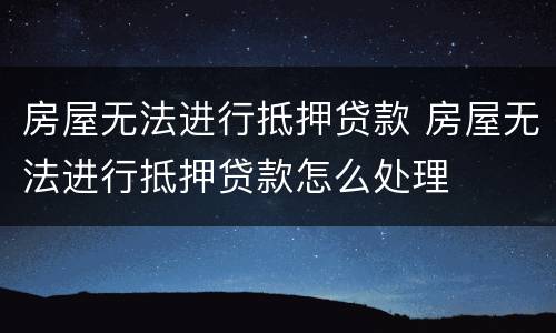 房屋无法进行抵押贷款 房屋无法进行抵押贷款怎么处理