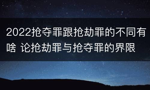 2022抢夺罪跟抢劫罪的不同有啥 论抢劫罪与抢夺罪的界限