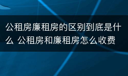 公租房廉租房的区别到底是什么 公租房和廉租房怎么收费
