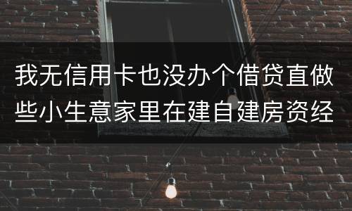 我无信用卡也没办个借贷直做些小生意家里在建自建房资经不够怎样才能在当地信用社借贷