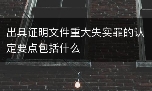 出具证明文件重大失实罪的认定要点包括什么