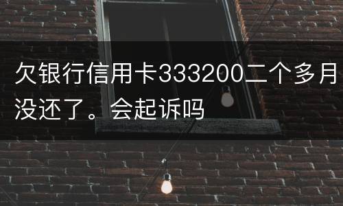 欠银行信用卡333200二个多月没还了。会起诉吗