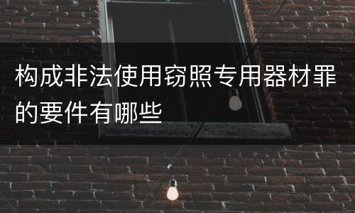 构成非法使用窃照专用器材罪的要件有哪些