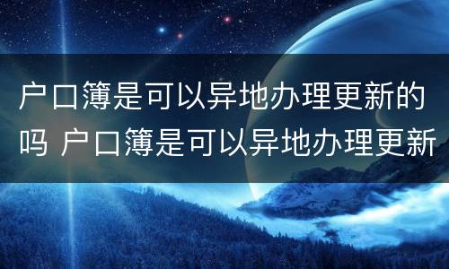 户口簿是可以异地办理更新的吗 户口簿是可以异地办理更新的吗
