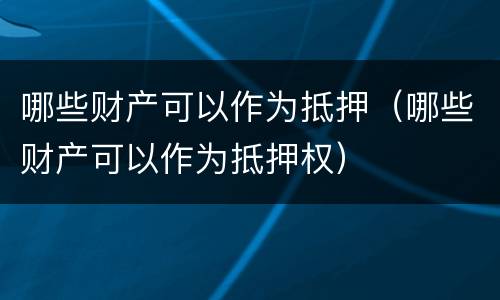 哪些财产可以作为抵押（哪些财产可以作为抵押权）