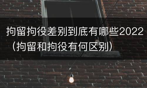 拘留拘役差别到底有哪些2022（拘留和拘役有何区别）