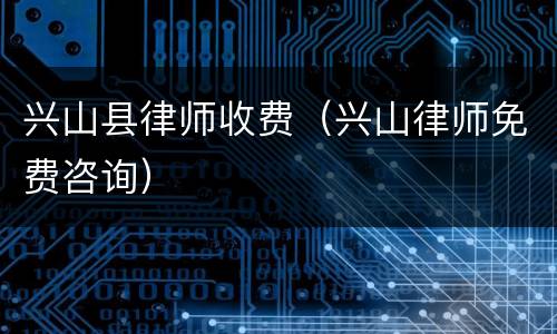 兴山县律师收费（兴山律师免费咨询）