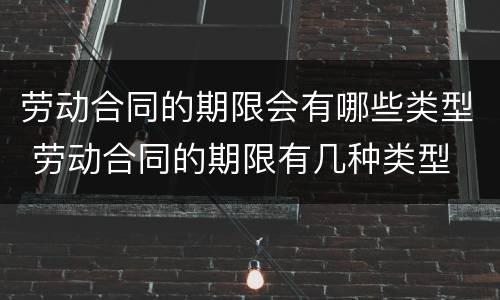 劳动合同的期限会有哪些类型 劳动合同的期限有几种类型