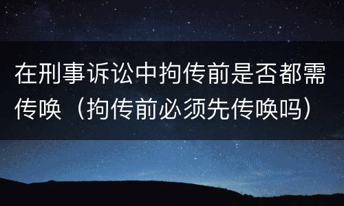 在刑事诉讼中拘传前是否都需传唤（拘传前必须先传唤吗）
