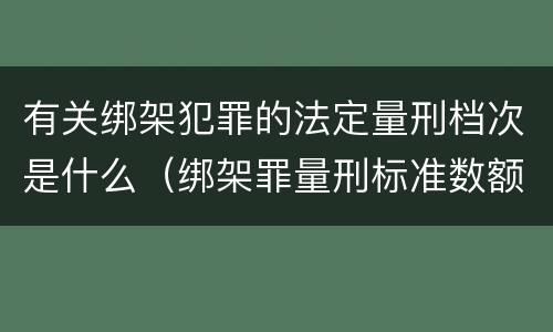 有关绑架犯罪的法定量刑档次是什么（绑架罪量刑标准数额巨大）