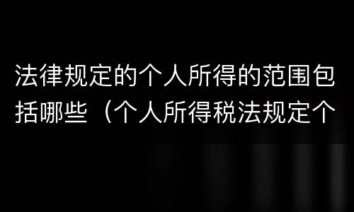 法律规定的个人所得的范围包括哪些（个人所得税法规定个人所得税的征税范围是）