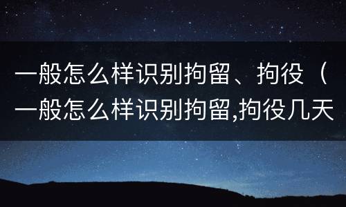 一般怎么样识别拘留、拘役（一般怎么样识别拘留,拘役几天）