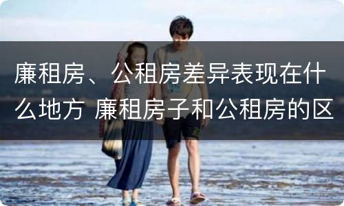 廉租房、公租房差异表现在什么地方 廉租房子和公租房的区别