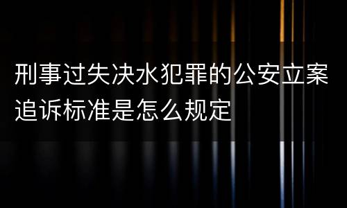 刑事过失决水犯罪的公安立案追诉标准是怎么规定