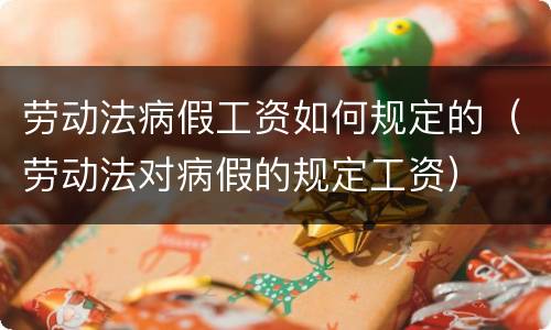 劳动法病假工资如何规定的（劳动法对病假的规定工资）