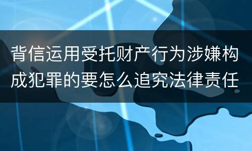 背信运用受托财产行为涉嫌构成犯罪的要怎么追究法律责任