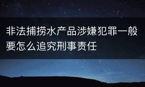 非法捕捞水产品涉嫌犯罪一般要怎么追究刑事责任