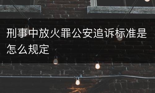 刑事中放火罪公安追诉标准是怎么规定