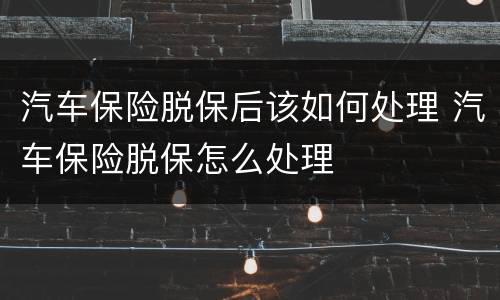 汽车保险脱保后该如何处理 汽车保险脱保怎么处理