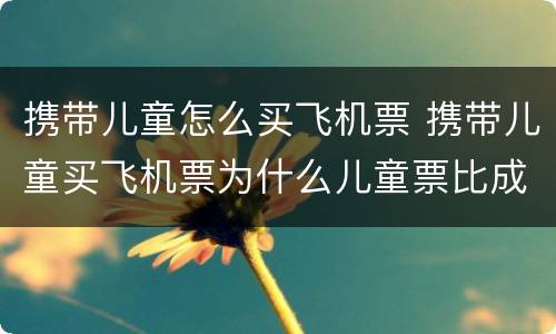 携带儿童怎么买飞机票 携带儿童买飞机票为什么儿童票比成人票贵