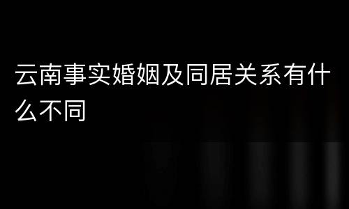 云南事实婚姻及同居关系有什么不同