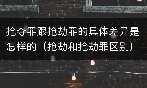 抢夺罪跟抢劫罪的具体差异是怎样的（抢劫和抢劫罪区别）