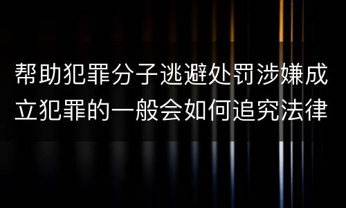 帮助犯罪分子逃避处罚涉嫌成立犯罪的一般会如何追究法律责任