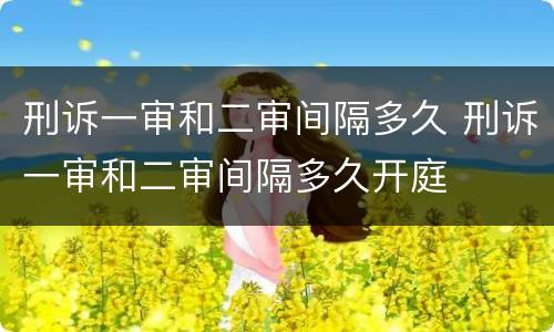 刑诉一审和二审间隔多久 刑诉一审和二审间隔多久开庭