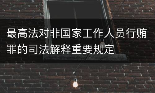 最高法对非国家工作人员行贿罪的司法解释重要规定