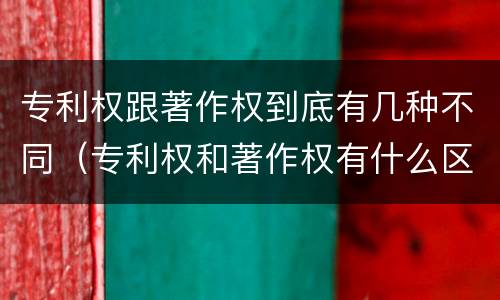 专利权跟著作权到底有几种不同（专利权和著作权有什么区别）