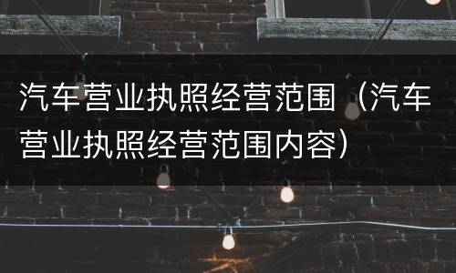 汽车营业执照经营范围（汽车营业执照经营范围内容）