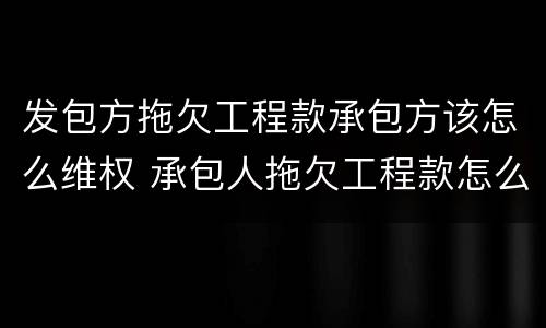 发包方拖欠工程款承包方该怎么维权 承包人拖欠工程款怎么解决