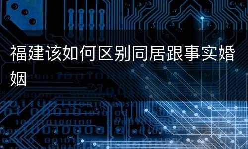 福建该如何区别同居跟事实婚姻