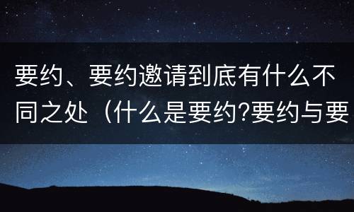 要约、要约邀请到底有什么不同之处（什么是要约?要约与要约邀请有什么区别）