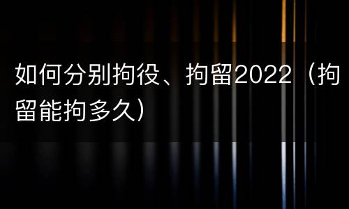 如何分别拘役、拘留2022（拘留能拘多久）