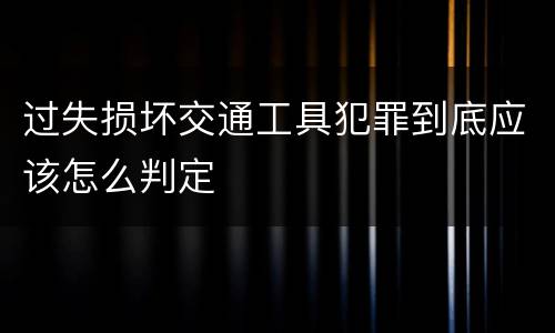 过失损坏交通工具犯罪到底应该怎么判定