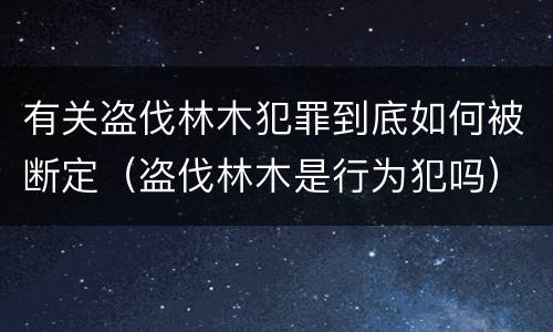 有关盗伐林木犯罪到底如何被断定（盗伐林木是行为犯吗）