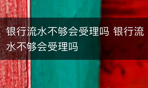 银行流水不够会受理吗 银行流水不够会受理吗