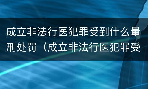 成立非法行医犯罪受到什么量刑处罚（成立非法行医犯罪受到什么量刑处罚）
