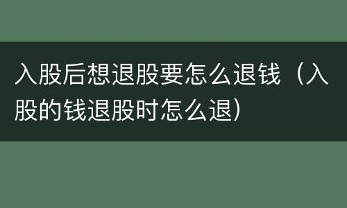 入股后想退股要怎么退钱（入股的钱退股时怎么退）