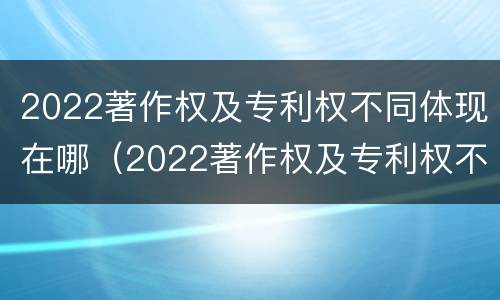 2022著作权及专利权不同体现在哪（2022著作权及专利权不同体现在哪些方面）