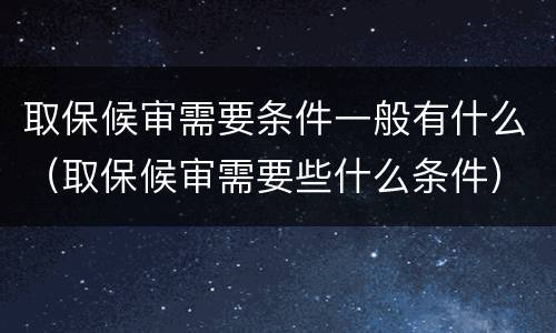 取保候审需要条件一般有什么（取保候审需要些什么条件）