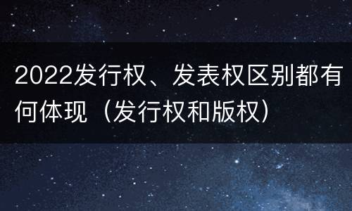2022发行权、发表权区别都有何体现（发行权和版权）