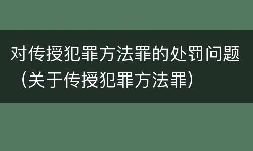 对传授犯罪方法罪的处罚问题（关于传授犯罪方法罪）