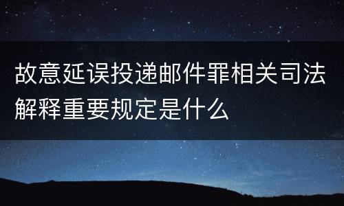 故意延误投递邮件罪相关司法解释重要规定是什么