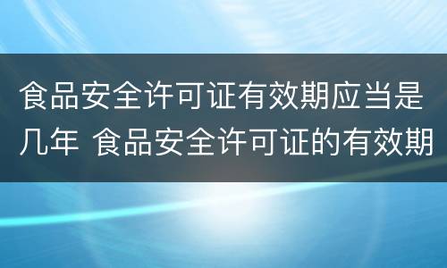 食品安全许可证有效期应当是几年 食品安全许可证的有效期是多长时间