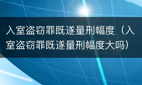 入室盗窃罪既遂量刑幅度（入室盗窃罪既遂量刑幅度大吗）
